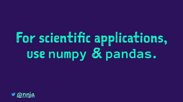 For scientific applications,
use numpy & pandas.
@nnja
