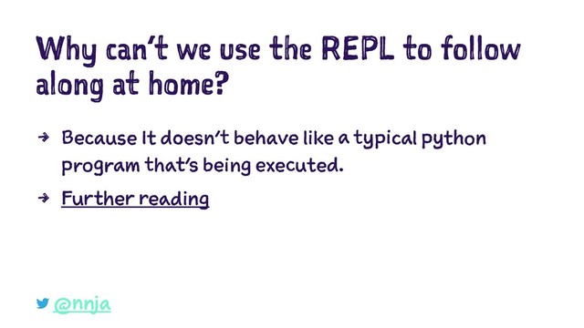 Why can’t we use the REPL to follow
along at home?
4 Because It doesn’t behave like a typical python
program that’s being executed.
4 Further reading
@nnja
