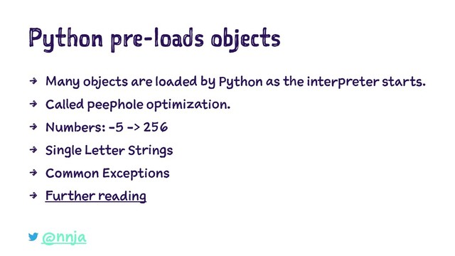 Python pre-loads objects
4 Many objects are loaded by Python as the interpreter starts.
4 Called peephole optimization.
4 Numbers: -5 -> 256
4 Single Letter Strings
4 Common Exceptions
4 Further reading
@nnja

