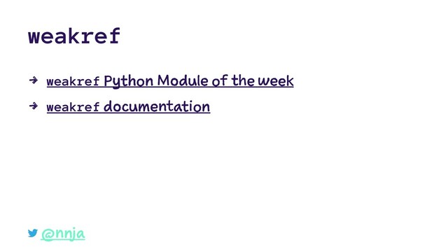 weakref
4 weakref Python Module of the week
4 weakref documentation
@nnja

