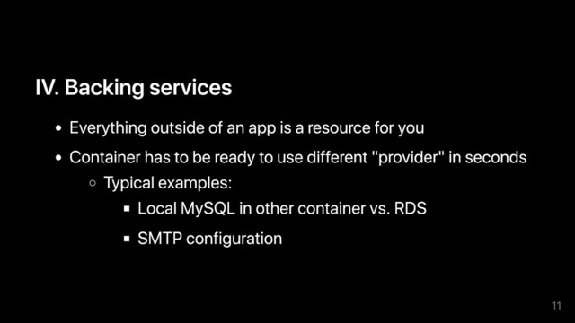 IV. Backing services
Everything outside of an app is a resource for you
Container has to be ready to use different "provider" in seconds
Typical examples:
Local MySQL in other container vs. RDS
SMTP configuration
11
