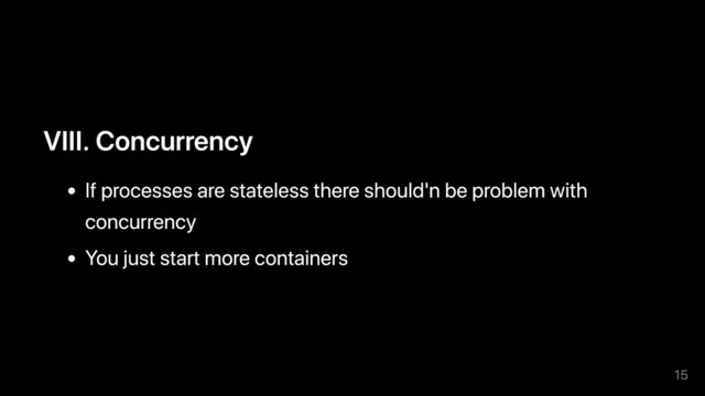 VIII. Concurrency
If processes are stateless there should'n be problem with
concurrency
You just start more containers
15
