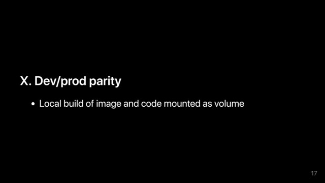 X. Dev/prod parity
Local build of image and code mounted as volume
17
