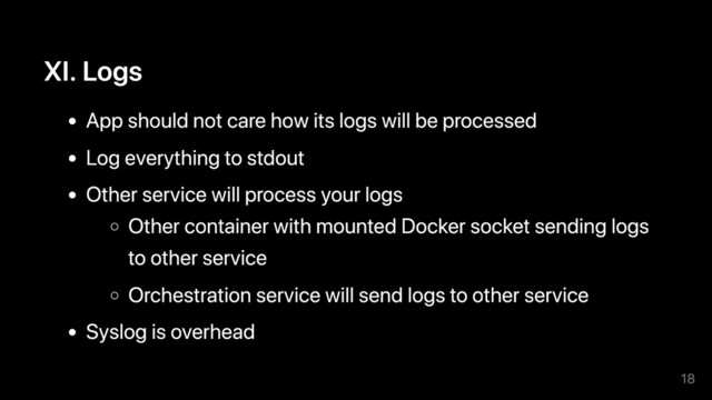 XI. Logs
App should not care how its logs will be processed
Log everything to stdout
Other service will process your logs
Other container with mounted Docker socket sending logs
to other service
Orchestration service will send logs to other service
Syslog is overhead
18
