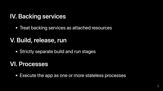 IV. Backing services
Treat backing services as attached resources
V. Build, release, run
Strictly separate build and run stages
VI. Processes
Execute the app as one or more stateless processes
5
