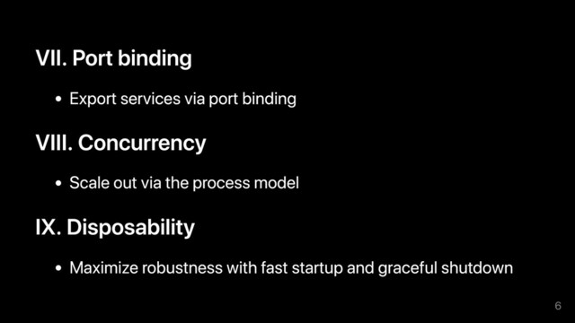 VII. Port binding
Export services via port binding
VIII. Concurrency
Scale out via the process model
IX. Disposability
Maximize robustness with fast startup and graceful shutdown
6
