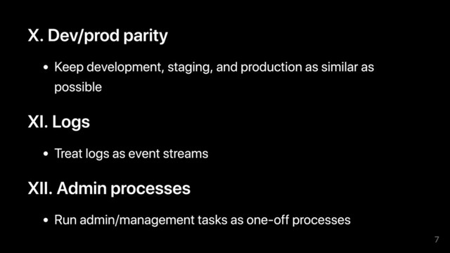 X. Dev/prod parity
Keep development, staging, and production as similar as
possible
XI. Logs
Treat logs as event streams
XII. Admin processes
Run admin/management tasks as one-off processes
7

