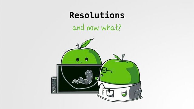 Resolutions
and now what?
