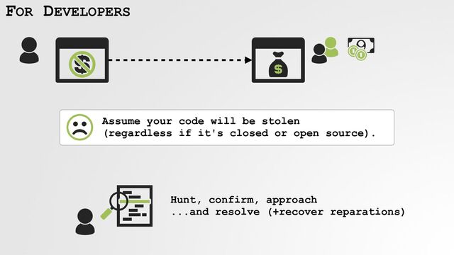 FOR DEVELOPERS
Assume your code will be stolen
 
(regardless if it's closed or open source).
Hunt, confirm, approach
 
...and resolve (+recover reparations)
