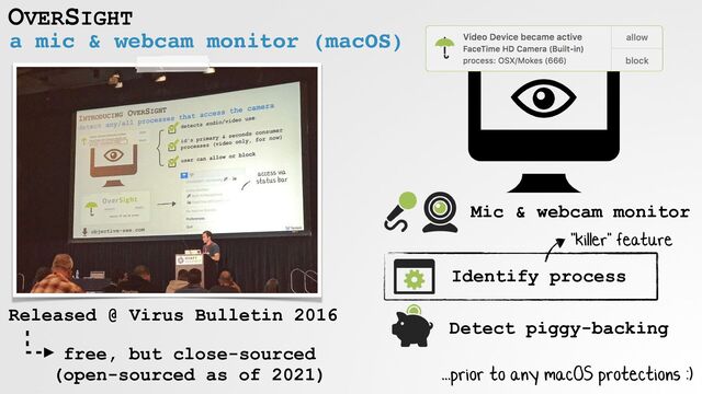 OVERSIGHT
a mic & webcam monitor (macOS)
Released @ Virus Bulletin 2016
Mic & webcam monitor
Identify process
Detect piggy-backing
...prior to any macOS protections :)
"killer" feature
free, but close-sourced
 
(open-sourced as of 2021)
