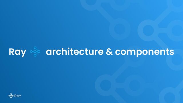Ray architecture & components
