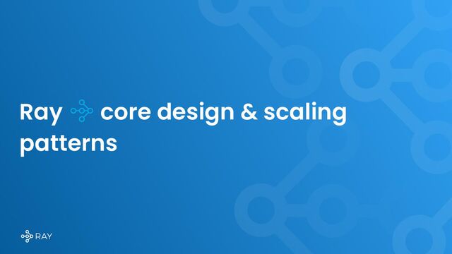Ray core design & scaling
patterns
