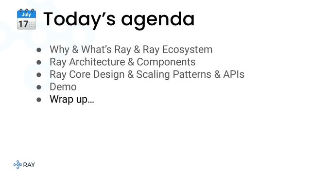 🗓 Today’s agenda
● Why & What’s Ray & Ray Ecosystem
● Ray Architecture & Components
● Ray Core Design & Scaling Patterns & APIs
● Demo
● Wrap up…
