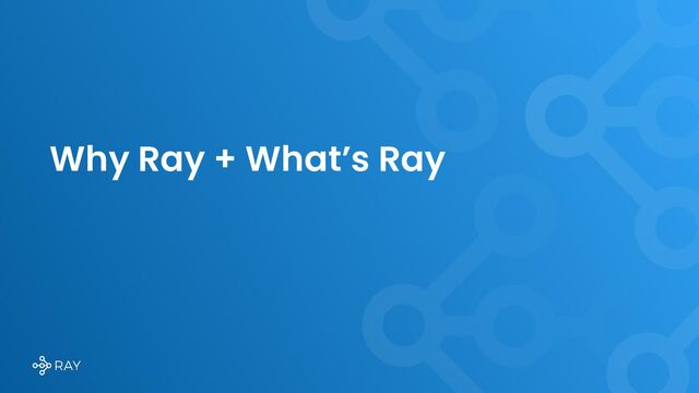 Why Ray + What’s Ray

