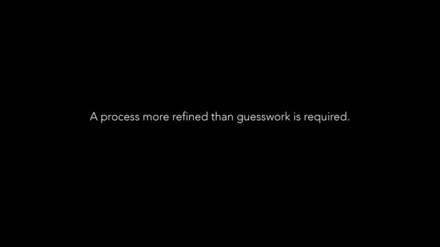 A process more refined than guesswork is required.
