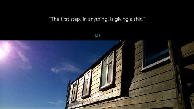 – M E
“The first step, in anything, is giving a shit.”
