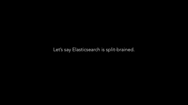 Let’s say Elasticsearch is split-brained.
