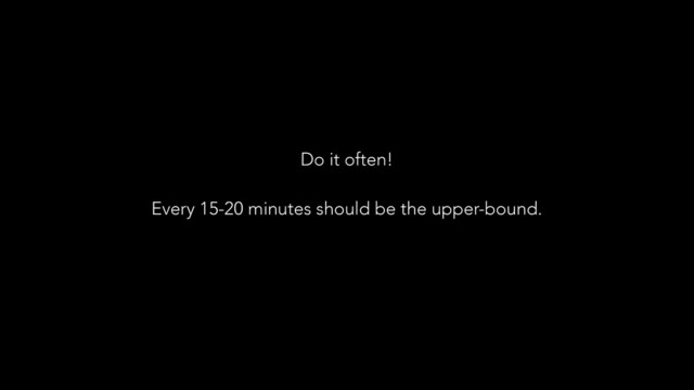 Do it often!
!
Every 15-20 minutes should be the upper-bound.
