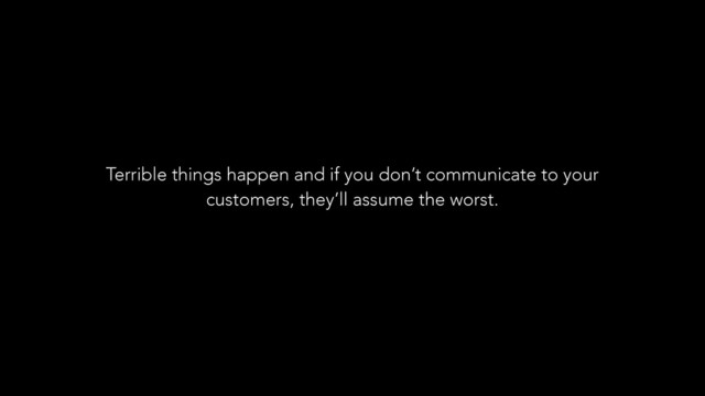 Terrible things happen and if you don’t communicate to your
customers, they’ll assume the worst.
