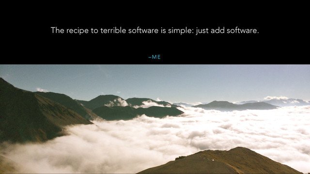 – M E
The recipe to terrible software is simple: just add software.

