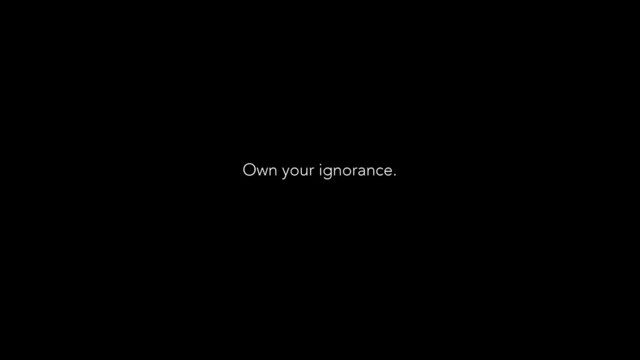 Own your ignorance.
