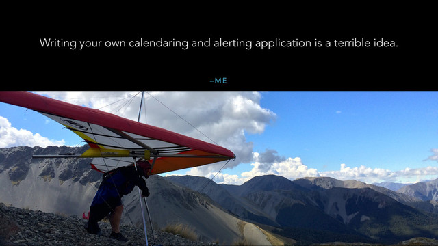 – M E
Writing your own calendaring and alerting application is a terrible idea.
