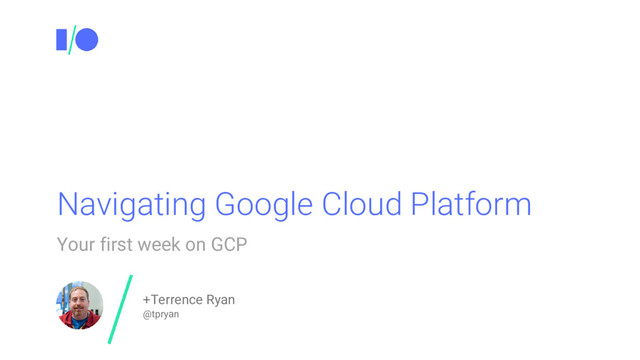 Navigating Google Cloud Platform
Your first week on GCP
+Terrence Ryan
@tpryan
