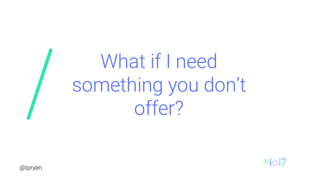 @tpryan
What if I need
something you don’t
offer?
