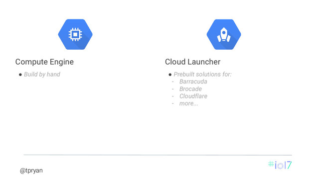 @tpryan
● Build by hand
Compute Engine
● Prebuilt solutions for:
­ Barracuda
­ Brocade
­ Cloudflare
­ more...
Cloud Launcher

