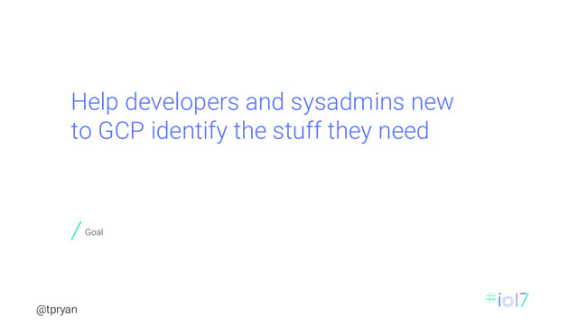 @tpryan
Help developers and sysadmins new
to GCP identify the stuff they need
Goal
