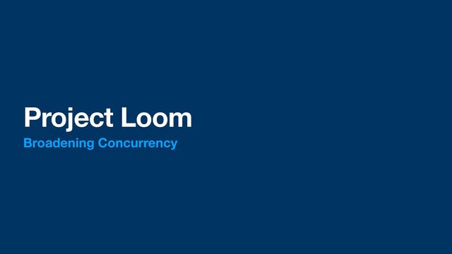 Project Loom
Broadening Concurrency
