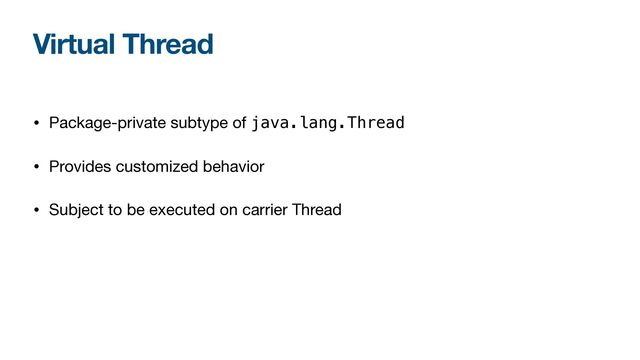 Virtual Thread
• Package-private subtype of java.lang.Thread

• Provides customized behavior

• Subject to be executed on carrier Thread
