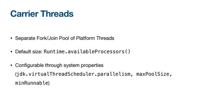 Carrier Threads
• Separate Fork/Join Pool of Platform Threads

• Default size: Runtime.availableProcessors()

• Conﬁgurable through system properties
(jdk.virtualThreadScheduler.parallelism, maxPoolSize,
minRunnable)
