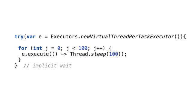 try(var e = Executors.newVirtualThreadPerTaskExecutor()){
for (int j = 0; j < 100; j++) {
e.execute(() -> Thread.sleep(100));
}
} // implicit wait
