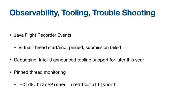 Observability, Tooling, Trouble Shooting
• Java Flight Recorder Events 

• Virtual Thread start/end, pinned, submission failed

• Debugging: IntelliJ announced tooling support for later this year

• Pinned thread monitoring

• -Djdk.tracePinnedThreads=full|short
