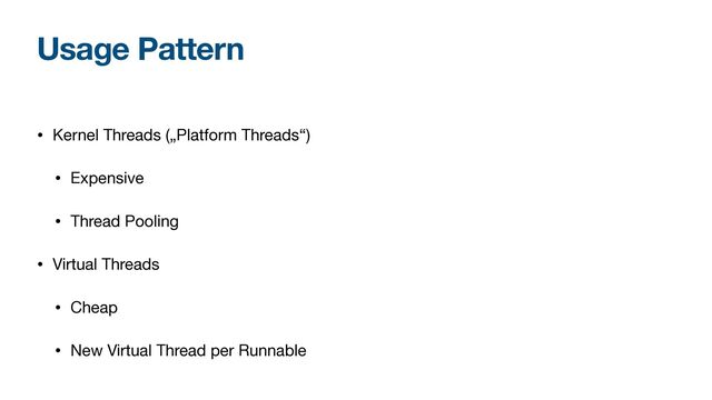 Usage Pattern
• Kernel Threads („Platform Threads“)

• Expensive

• Thread Pooling

• Virtual Threads

• Cheap

• New Virtual Thread per Runnable
