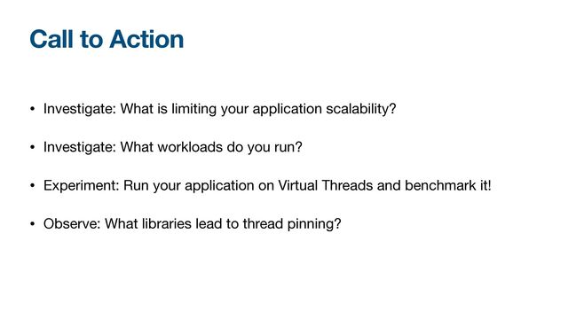 Call to Action
• Investigate: What is limiting your application scalability?

• Investigate: What workloads do you run?

• Experiment: Run your application on Virtual Threads and benchmark it!

• Observe: What libraries lead to thread pinning?
