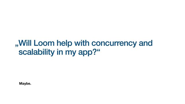 Maybe.
„Will Loom help with concurrency and
scalability in my app?“
