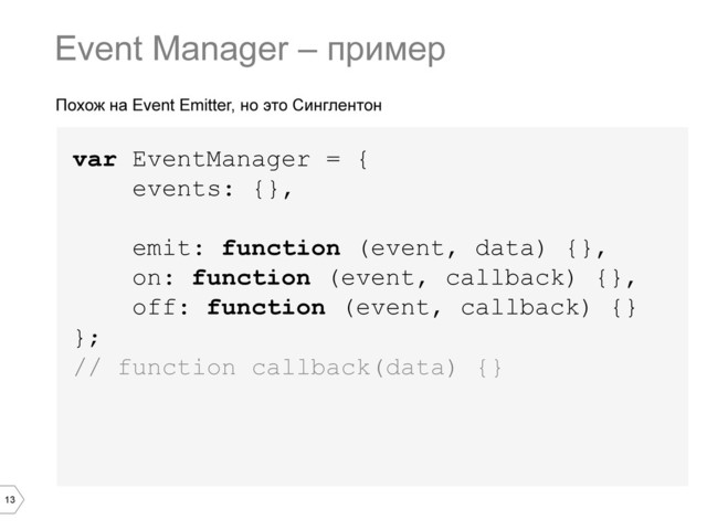 13
Похож на Event Emitter, но это Синглентон
var EventManager = {
events: {},
emit: function (event, data) {},
on: function (event, callback) {},
off: function (event, callback) {}
};
// function callback(data) {}
Event Manager – пример
