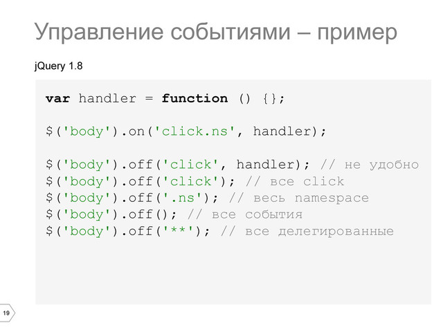 19
jQuery 1.8
var handler = function () {};
$('body').on('click.ns', handler);
$('body').off('click', handler); // не удобно
$('body').off('click'); // все click
$('body').off('.ns'); // весь namespace
$('body').off(); // все события
$('body').off('**'); // все делегированные
Управление событиями – пример
