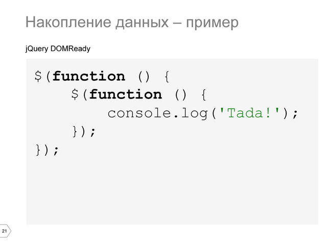 21
jQuery DOMReady
$(function () {
$(function () {
console.log('Tada!');
});
});
Накопление данных – пример
