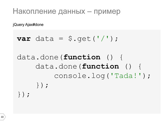 22
jQuery Ajax#done
var data = $.get('/');
data.done(function () {
data.done(function () {
console.log('Tada!');
});
});
Накопление данных – пример
