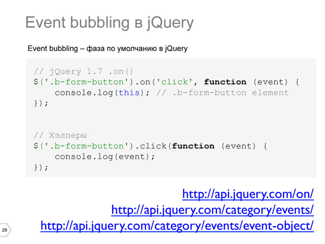29
Event bubbling – фаза по умолчанию в jQuery
// jQuery 1.7 .on()
$('.b-form-button').on('click', function (event) {
console.log(this); // .b-form-button element
});
// Хэлперы
$('.b-form-button').click(function (event) {
console.log(event);
});
Event bubbling в jQuery
http://api.jquery.com/on/	

http://api.jquery.com/category/events/	

http://api.jquery.com/category/events/event-object/	

