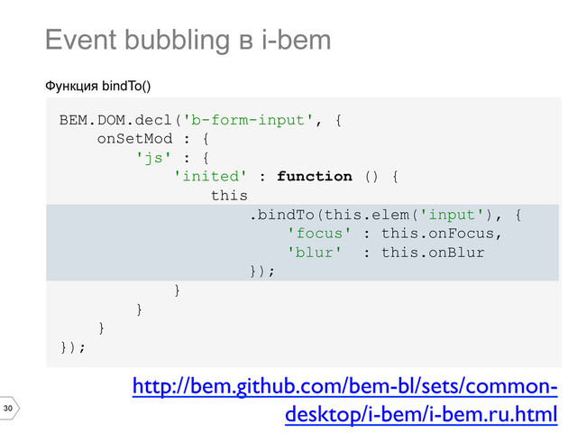 30
Функция bindTo()
BEM.DOM.decl('b-form-input', {
onSetMod : {
'js' : {
'inited' : function () {
this
.bindTo(this.elem('input'), {
'focus' : this.onFocus,
'blur' : this.onBlur
});
}
}
}
});
Event bubbling в i-bem
http://bem.github.com/bem-bl/sets/common-
desktop/i-bem/i-bem.ru.html	

