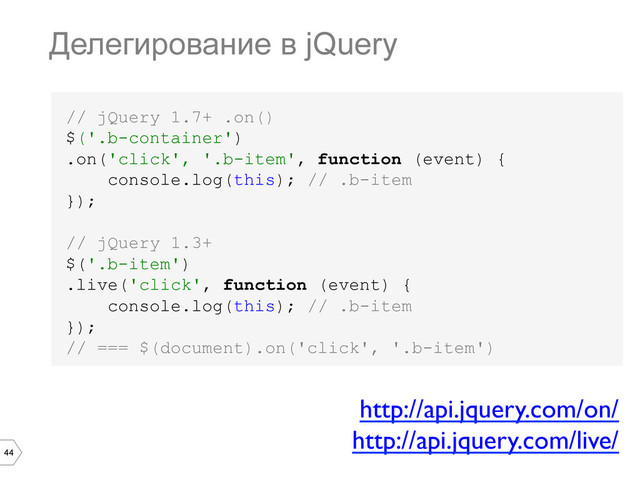 44
// jQuery 1.7+ .on()
$('.b-container')
.on('click', '.b-item', function (event) {
console.log(this); // .b-item
});
// jQuery 1.3+
$('.b-item')
.live('click', function (event) {
console.log(this); // .b-item
});
// === $(document).on('click', '.b-item')
Делегирование в jQuery
http://api.jquery.com/on/	

http://api.jquery.com/live/	

