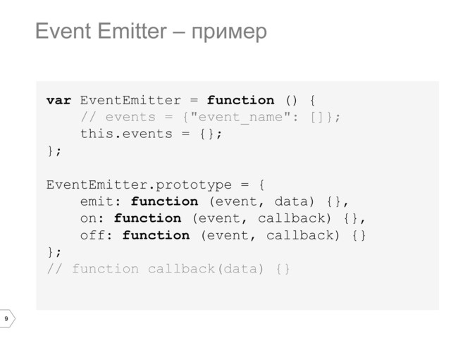 9
var EventEmitter = function () {
// events = {"event_name": []};
this.events = {};
};
EventEmitter.prototype = {
emit: function (event, data) {},
on: function (event, callback) {},
off: function (event, callback) {}
};
// function callback(data) {}
Event Emitter – пример
