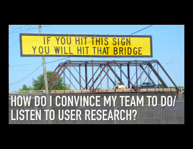 HOW DO I CONVINCE MY TEAM TO DO/
LISTEN TO USER RESEARCH?
