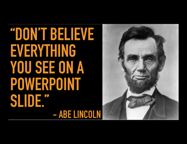 “DON’T BELIEVE
EVERYTHING
YOU SEE ON A
POWERPOINT
SLIDE.”
- ABE LINCOLN
