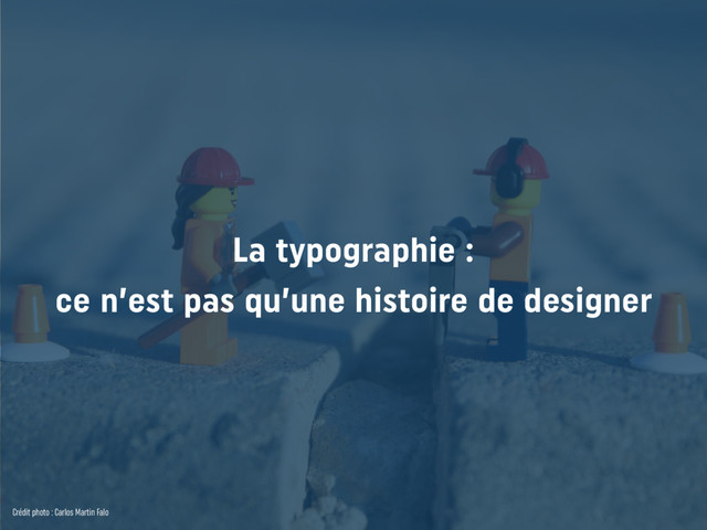 La typographie : 
ce n’est pas qu’une histoire de designer
Crédit photo : Carlos Martin Falo
