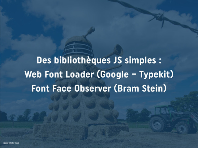 Des bibliothèques JS simples : 
Web Font Loader (Google – Typekit) 
Font Face Observer (Bram Stein)
Crédit photo : Paul
